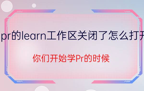 pr的learn工作区关闭了怎么打开 你们开始学Pr的时候，都怎么学的？